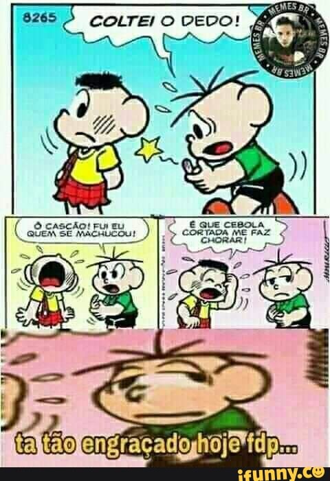 COLTEI O DEDO!
O Cascão! Fu Eu
SE macuucoU!
engraçadoghojetdpes