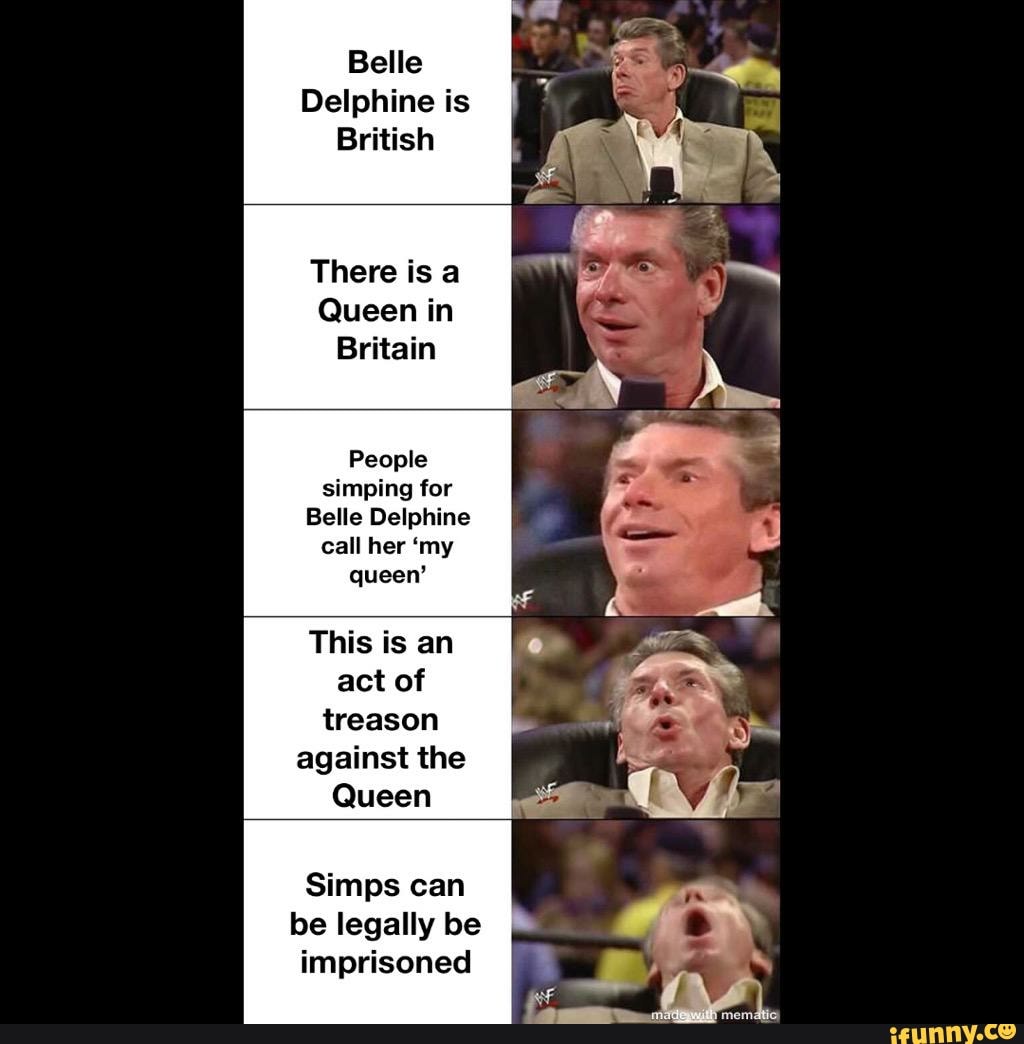 Delphine is
British
There is a
Queen in
Britain
People
simping for
Belle Delphine
This is an
act of
treason
against the
Queen
Simps can
be legally be
imprisoned