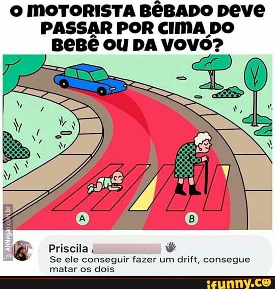 O MOTORISTA BÊBADO Deve
PASSAR POR CIMA DO
BeBê ou DA VOVÓ?
Priscila
k
Se ele conseguir fazer um drift, consegue
matar os dois