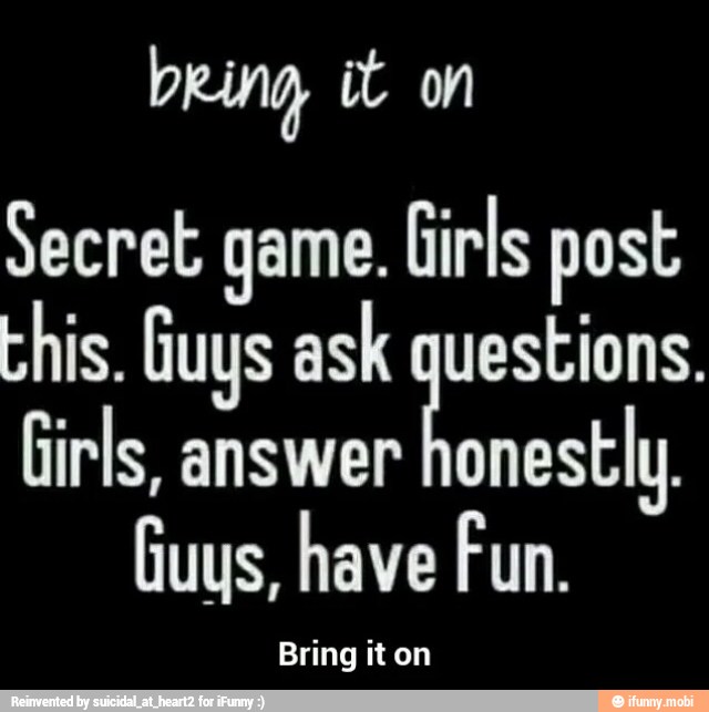 Secret game. Girls post
Ehis. Guys ask questions.
Girls, answer
honesthy
Guys, have Fun.
Bring it on