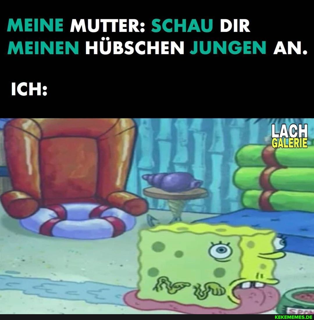 MEINE MUTTER: SCHAU DIR MEINEN HÜBSCHEN JUNGEN AN.
LACH
ICH: