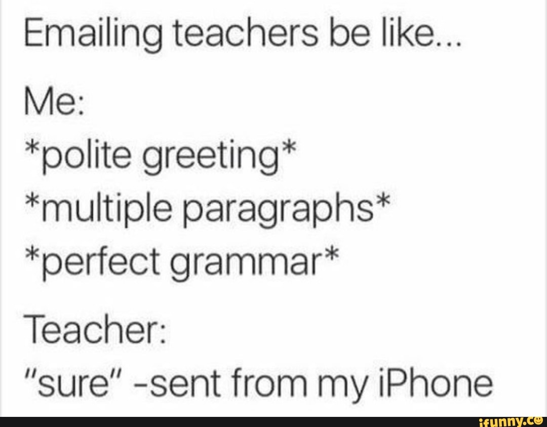 Emailing Teachers Be Like Me Polite Greeting Multiple Paragraphs Perfect Grammar Teachen Sure Sent From My Iphone