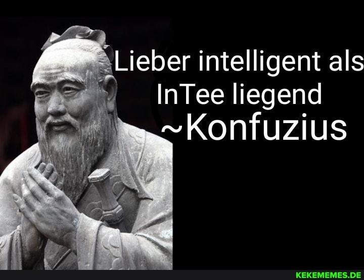 Lieber intelligent als
InTee liegend
Konfuzius