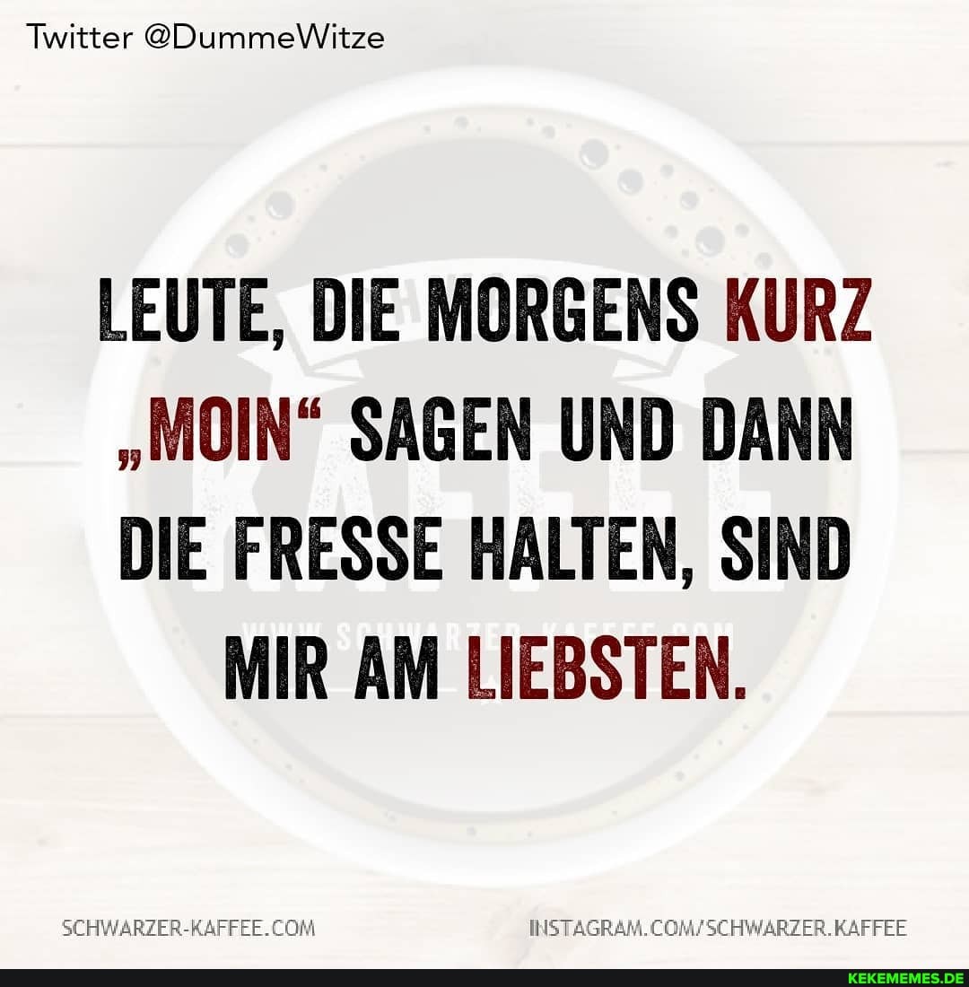Twitter @DummeWitze
LEUTE, DIE MORGENS KURZ
"MOIN" SAGEN UND DANN
DIE FRESSE HALTEN, SIND MIR AM LIEBSTEN.
SCHWARZER-RAFFEE. KAFFEE