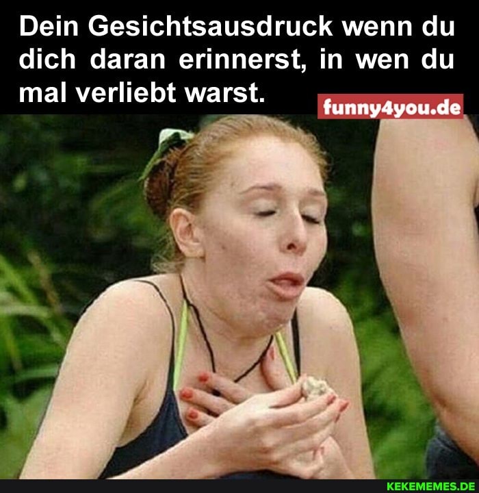Dein Gesichtsausdruck wenn du dich daran erinnerst, in wen du mal verliebt warst.