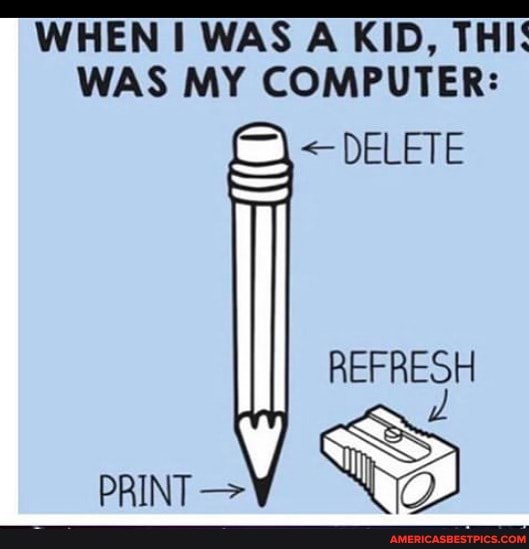 WHEN WAS A KID, THI:
WAS MY COMPUTER:
< DELETE REFRESH PRINT