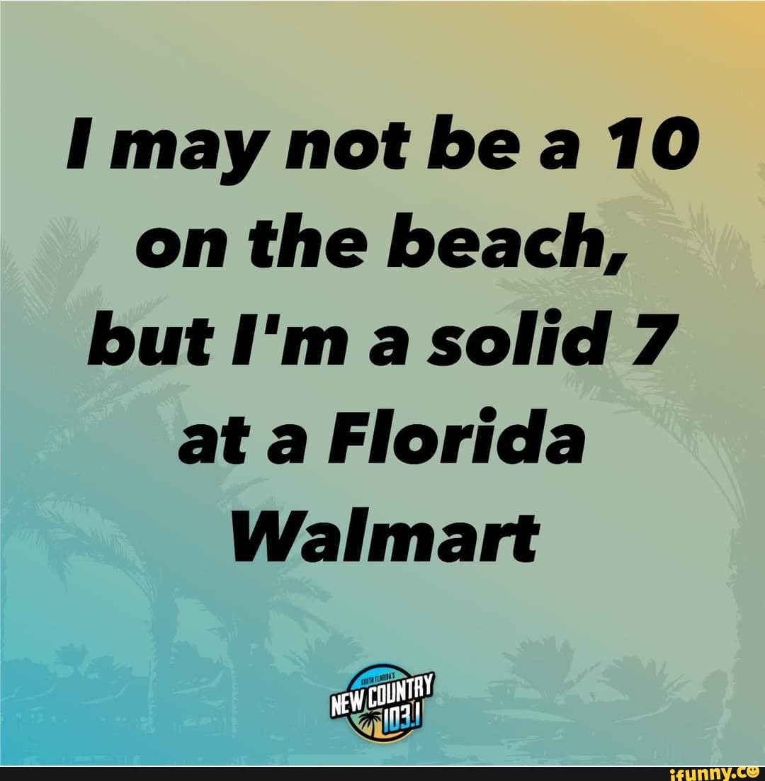 I may not be a 10 on the beach, but Im a solid 7 at a Florida Walmart -  iFunny