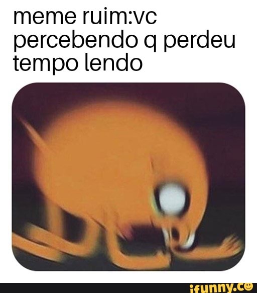 meme ruim:vc
percebendo q perdeu
tempo lendo