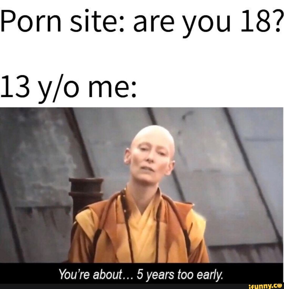 Porn site: are you 18? Youre about. .. 5 years too early, - iFunny