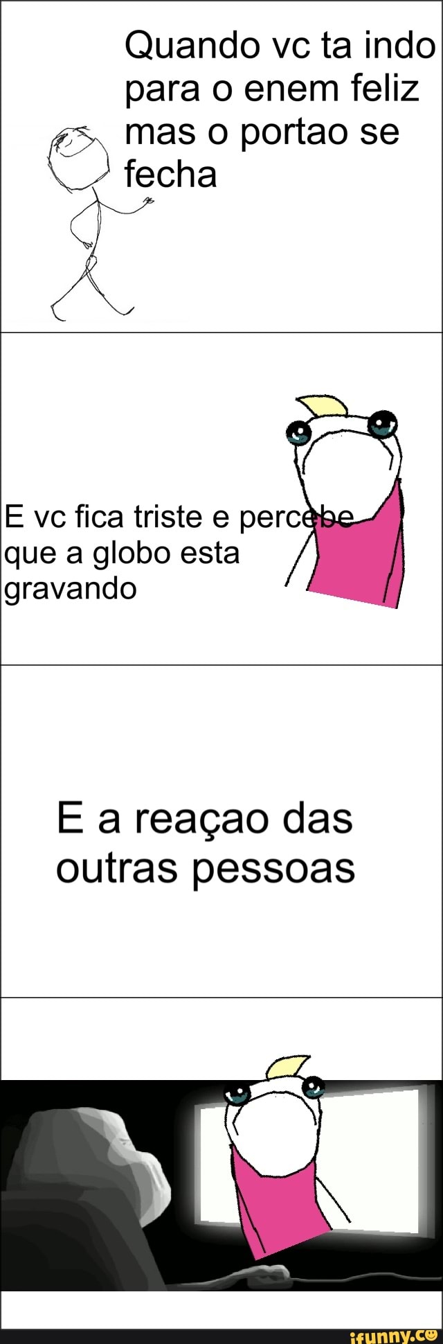 Quando vc ta indo
para o enem feliz
mas o portao se ©) fecha
E ve fica triste e perc
que a globo esta
gravando
E a reaçao das
outras pessoas