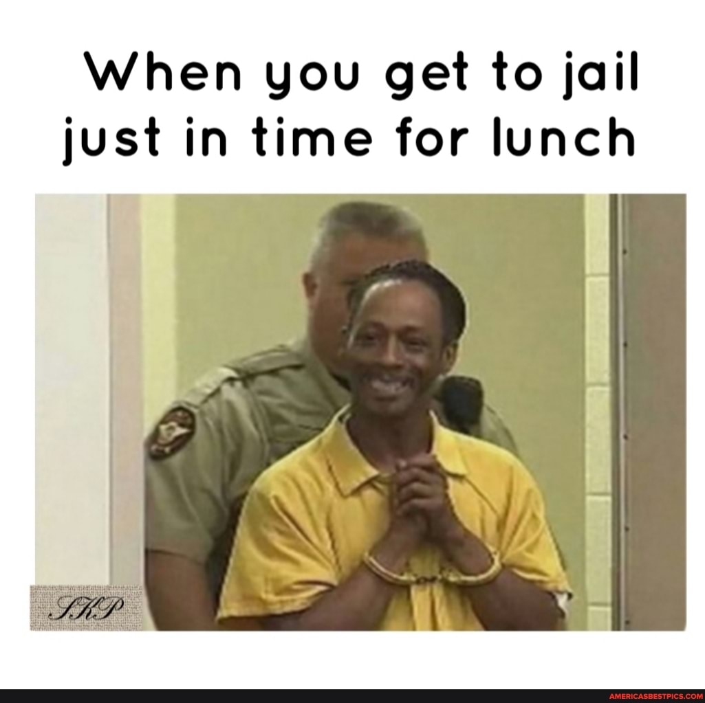 When you get to jail just in time for lunch