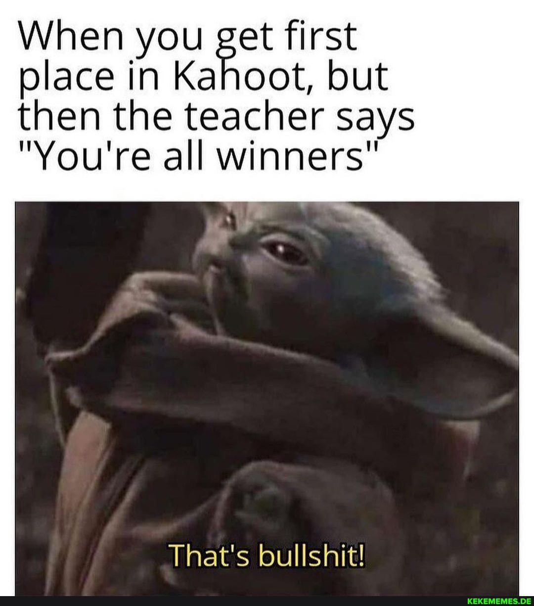 When you get first place in Kahoot, but
then the teacher says
"You're all winners"
That's bullshit!