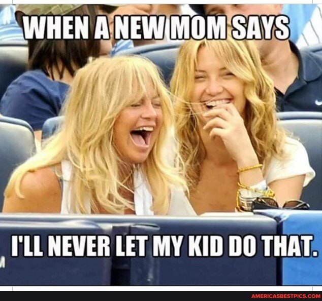 " WHEN A NEWIMOM SAYS
TLL NEWER LET MY KID DO THAT.