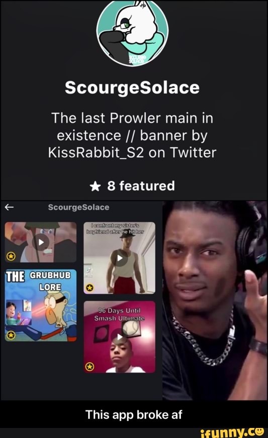ScourgeSolace
The last Prowler main in existence banner by
KissRabbit_S2 on Twitter
* 8 featured
ScourgeSolace
THE GRUBHUB
LORE
This app broke af - This app broke af