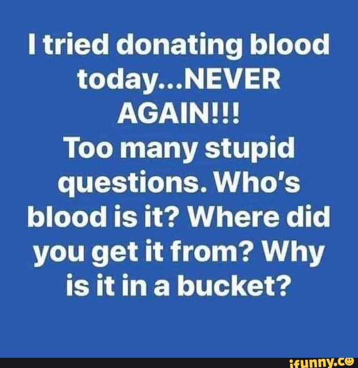Tried donating blood today... NEVER AGAIN!!! Too many stupid questions