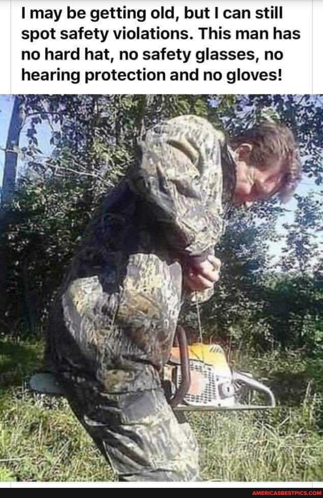 I may be getting old, but can still spot safety violations. This man has no hard hat, no safety glasses, no hearing protection and no gloves!