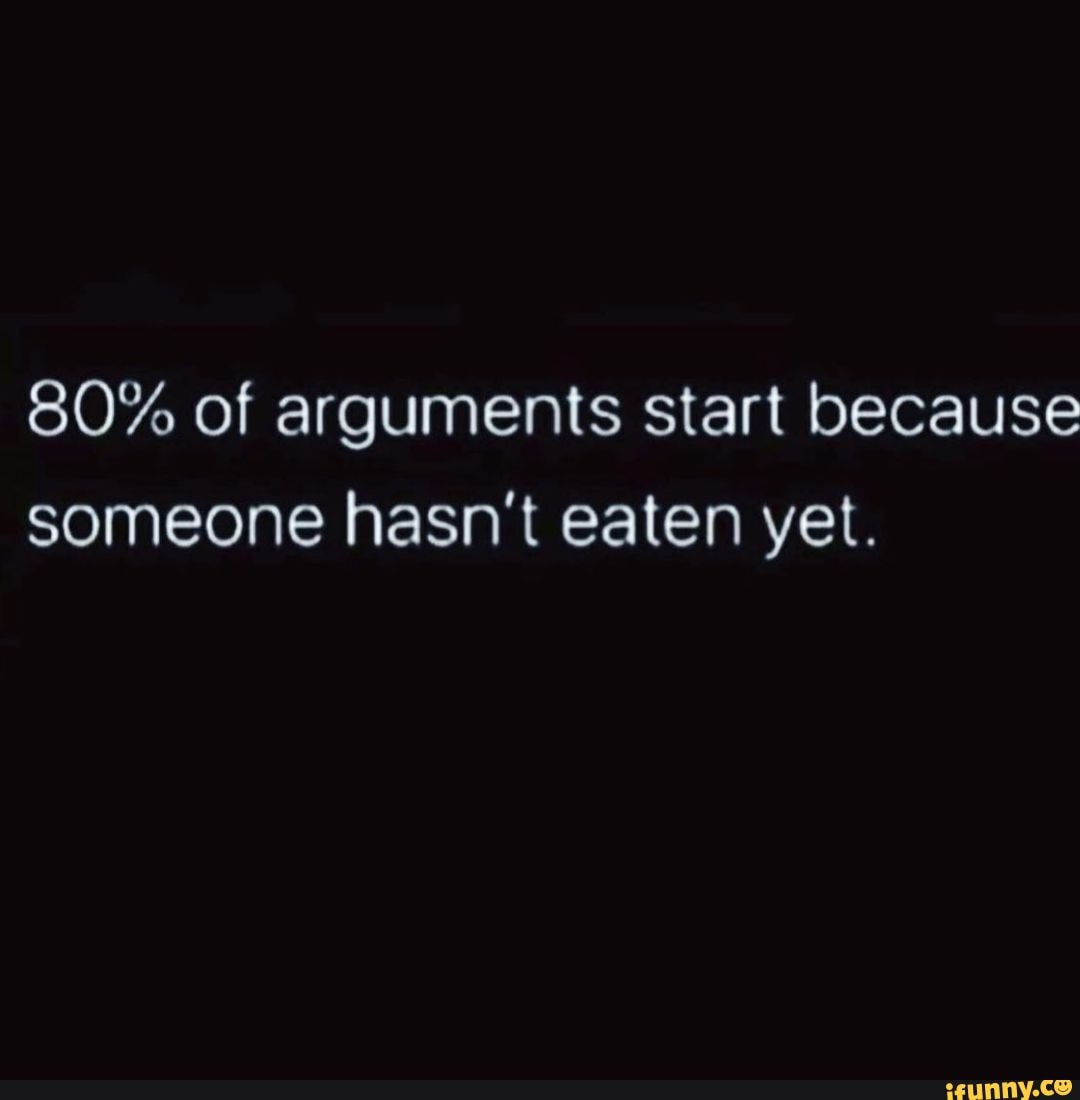 80 of arguments start because someone hasn't eaten yet. iFunny