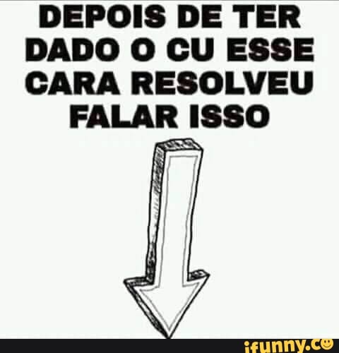 DEPOIS DE TER DADO O CU ESSE CARA RESOLVEU
FALAR ISSO