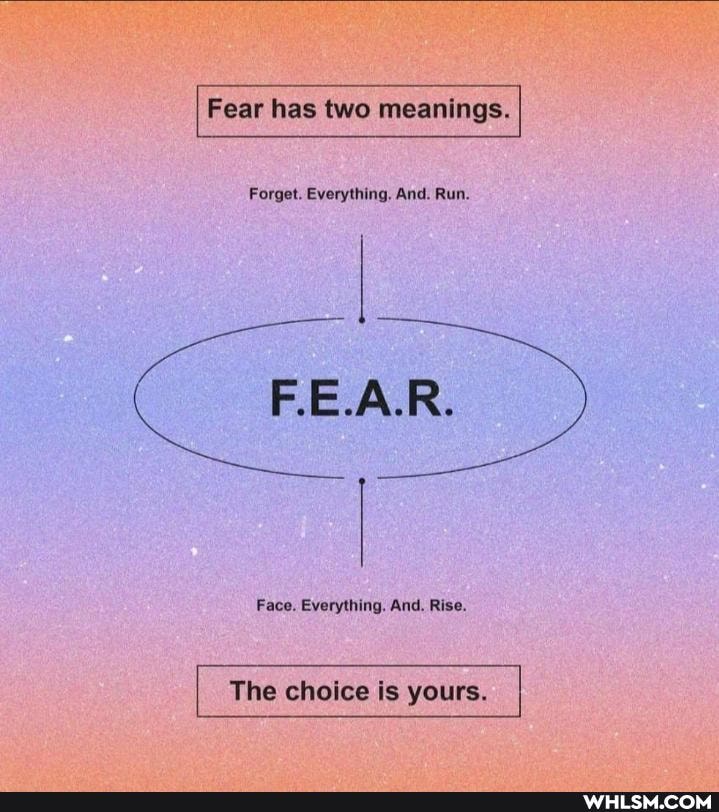 Fear has two meanings.
Forget. Everything, And. Run.
F.E.A.R.
Face. Everything. And. Rise.
The choice is yours.
