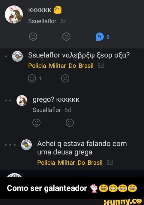 Policia_Militar_Do_Brasil
grego?
Achei q estava falando com
uma deusa grega
Policia_Militar_Do_Brasil - Como ser galanteador 👌😂😂😂😂
