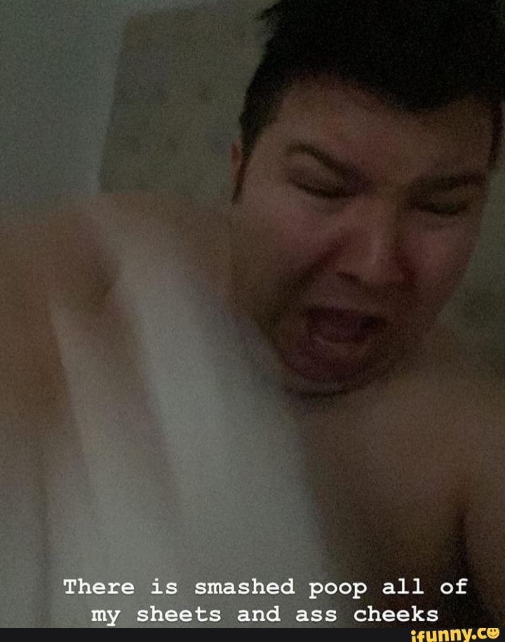 There is smashed poop all of my sheets and ass cheeks