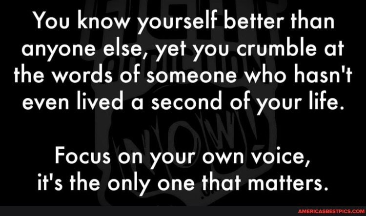You know yourself better than anyone else, yet you crumble at the words of someone who hasn't even lived a second of your life.
Focus on your own voice, it's the only one that matters.