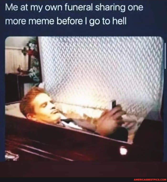 Me at my own funeral sharing one more meme before I go to hell