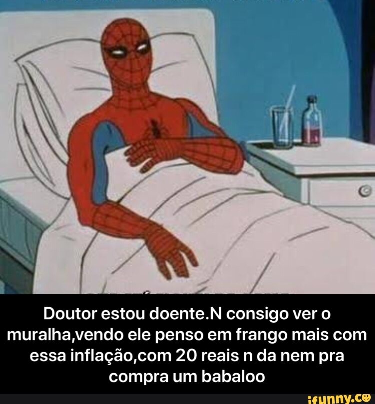 Doutor estou doente.N consigo ver o
muralha vendo ele penso em frango mais com
essa inflação,com 20 reais n da nem pra
compra um babaloo - Doutor estou doente.N consigo ver o muralha,vendo ele penso em frango mais com essa inflação,com 20 reais n da nem pra compra um babaloo