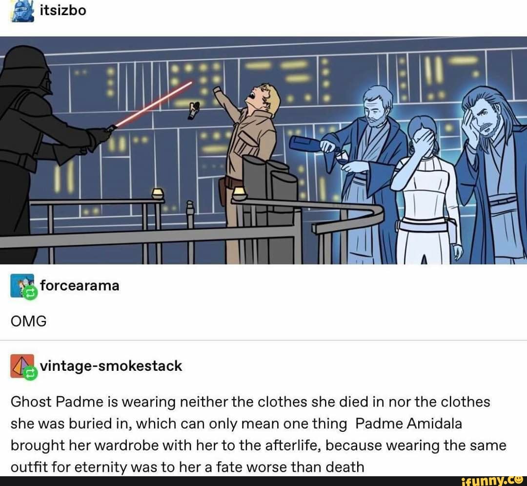 [8 vintage-smokestack
Ghost Padme is wearing neither the clothes she died in nor the clothes
she was buried in, which can only mean one thing Padme Amidala
brought her wardrobe with her to the afterlife, because wearing the same
outfit for eternity was to her a fate worse than death