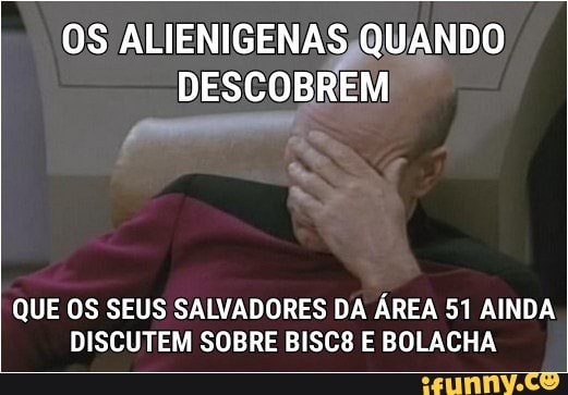 OS ALIENIGENAS QUANDO
DESCOBREM
QUE OS SEUS SALVADORES DA ÁREA 51 AINDA
DISCUTEM SOBRE BISC8 E BOLACHA