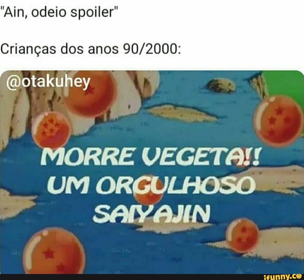 "Ain, odeio spoiler"
Crianças dos anos
(Dotakuhey
MORRE VEGETA!!
UM ORGULHOSO