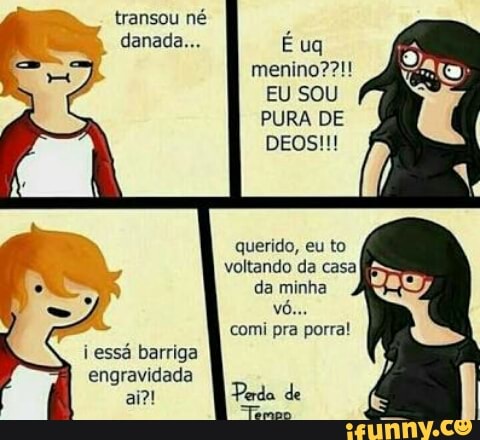 CCI RA É ug
EU SOU
PURA DE
querido, eu to
voltando da casa
da minha
oan
i essá barriga
engravidada