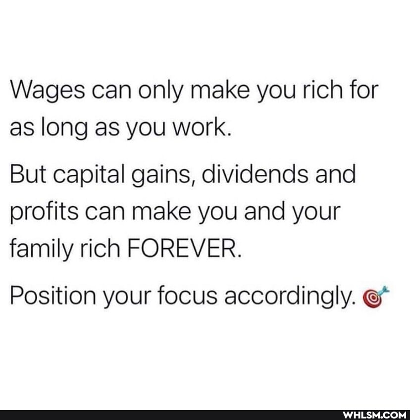 Wages can only make you rich for as long as you work.
But capital gains, dividends and profits can make you and your family rich FOREVER.
Position your focus accordingly.