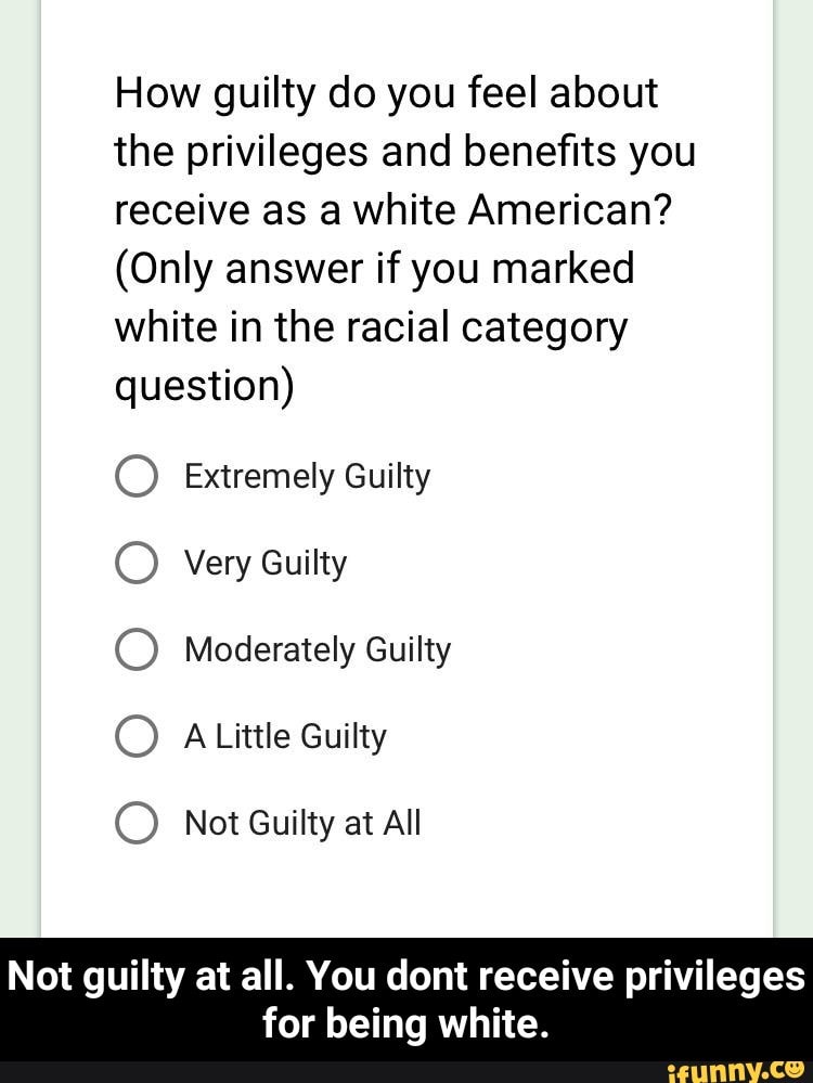 How Guilty Do You Feel About The Privileges And Beneﬁts You Receive As A White American Only Answer If You Marked White In The Racial Category Question Not Guilty At All