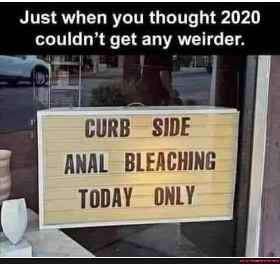 Just when you thought 2020 couldn't get any weirder.
CURB SIDE ANAL BLEACHING
TODAY ONLY