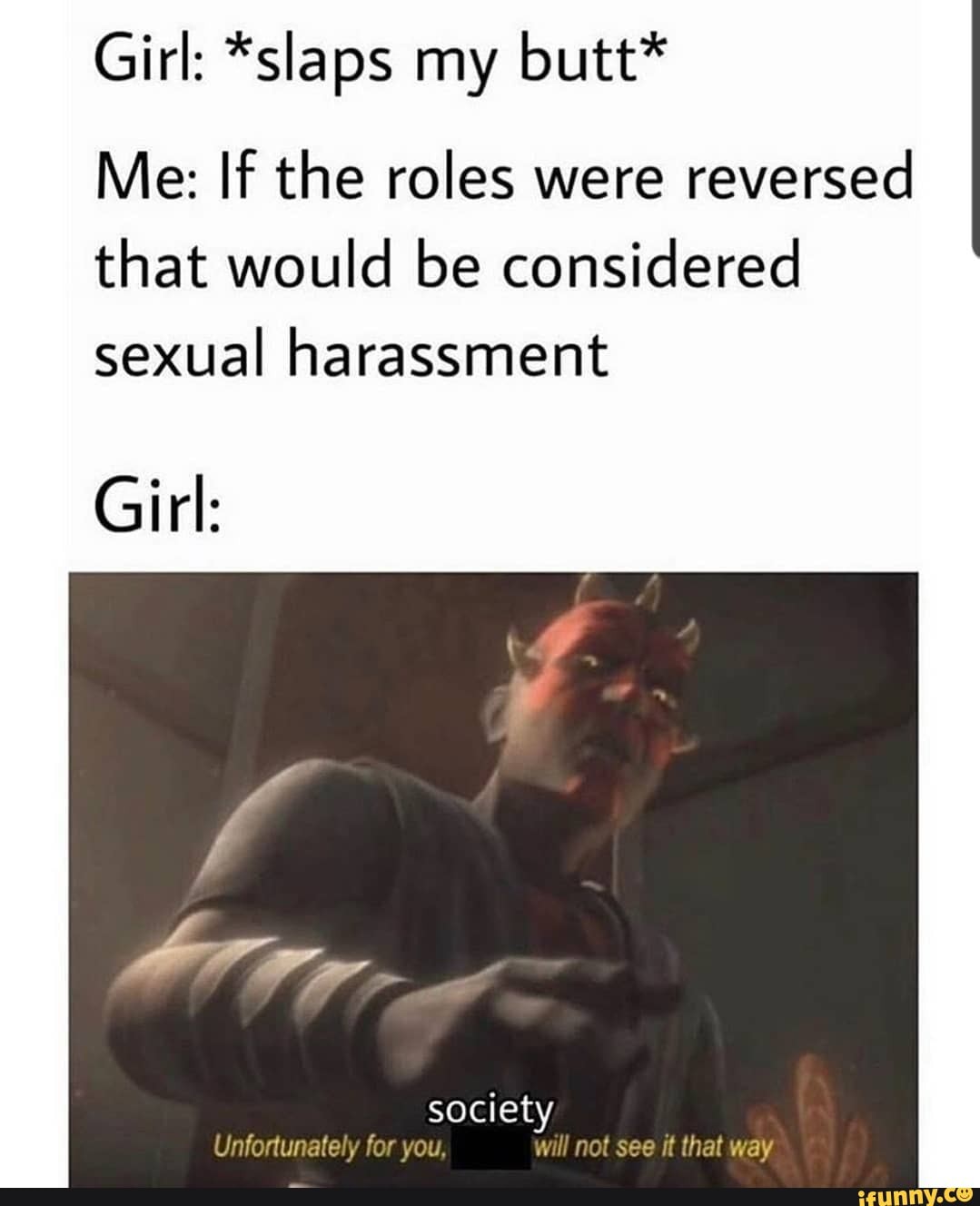 Girl: *slaps my butt*
Me: If the roles were
reversed
that would be considered
sexual harassment
Girl: