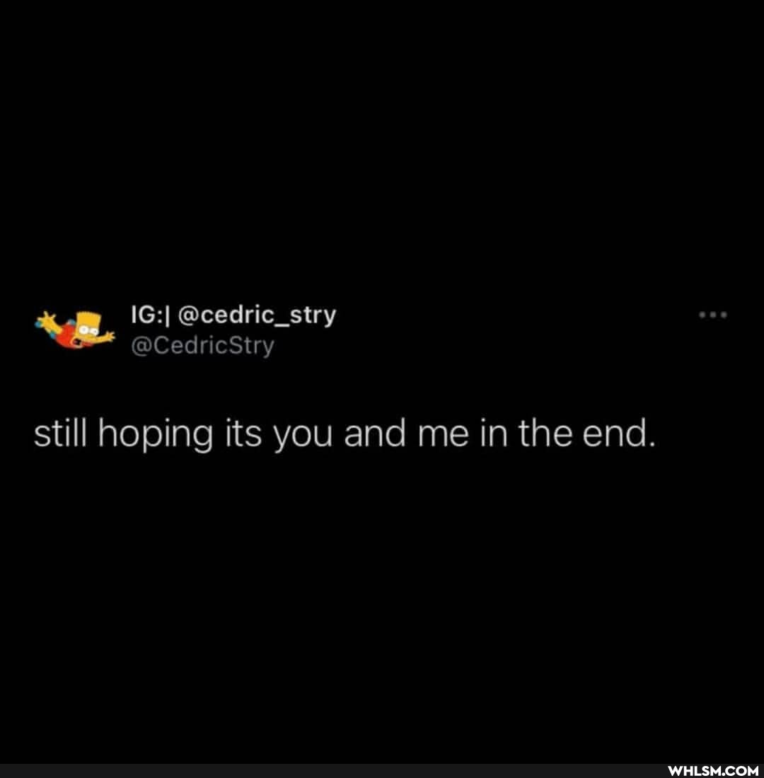 still hoping its you and me in the end.