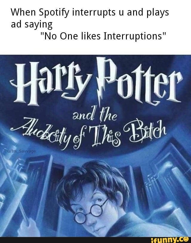 When Spotify interrupts u and plays
ad sayin
"No One likes Interruptions"
Hotty Potter
and the
sty f Ts Vs