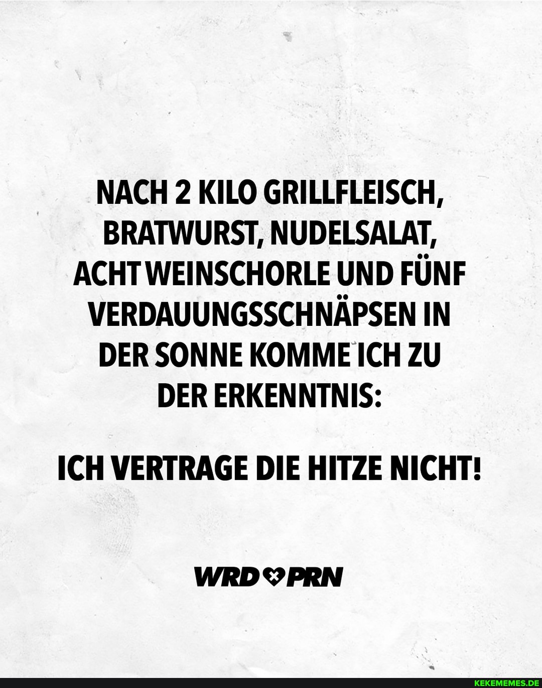 NACH 2 KILO GRILLFLEISCH,
BRATWURST, NUDELSALAT,
ACHT WEINSCHORLE UND FÜNF VERDAUUNGSSCHNÄPSEN IN DER SONNE KOMME ICH ZU DER ERKENNTNIS:
ICH VERTRAGE DIE HITZE NICHT!
WRDYPRN