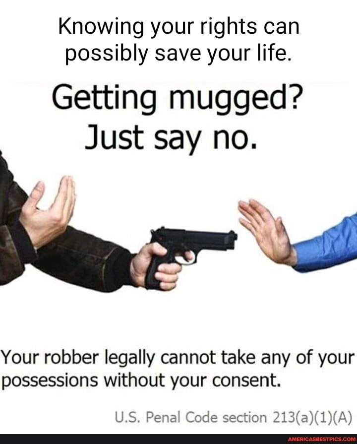 Knowing your rights can possibly save your life.
Getting mugged?
Just say no.
WW
Your robber legally cannot take any of your possessions without your consent.
U.S. Penal Code section