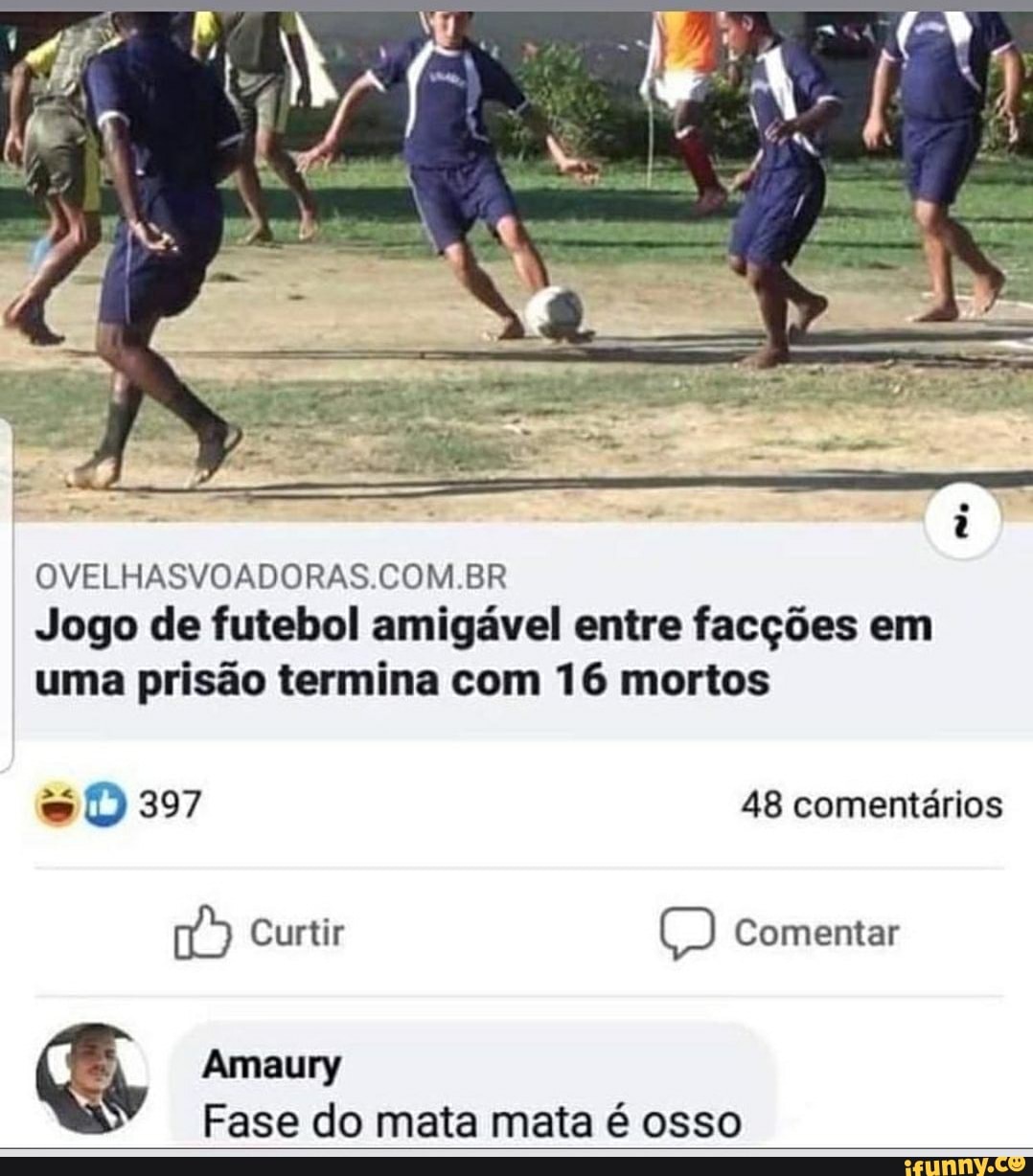 OVELHASVOADORAS.COM.BR Jogo de futebol amigável entre facções em uma prisão termina com 16 mortos
(D 397 48 comentários
Curtir Comentar
Amaury
Fase do mata mata é osso