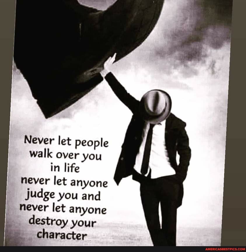 Never let people walk over you in life never let anyone
Judge you and never let anyone destroy your
character