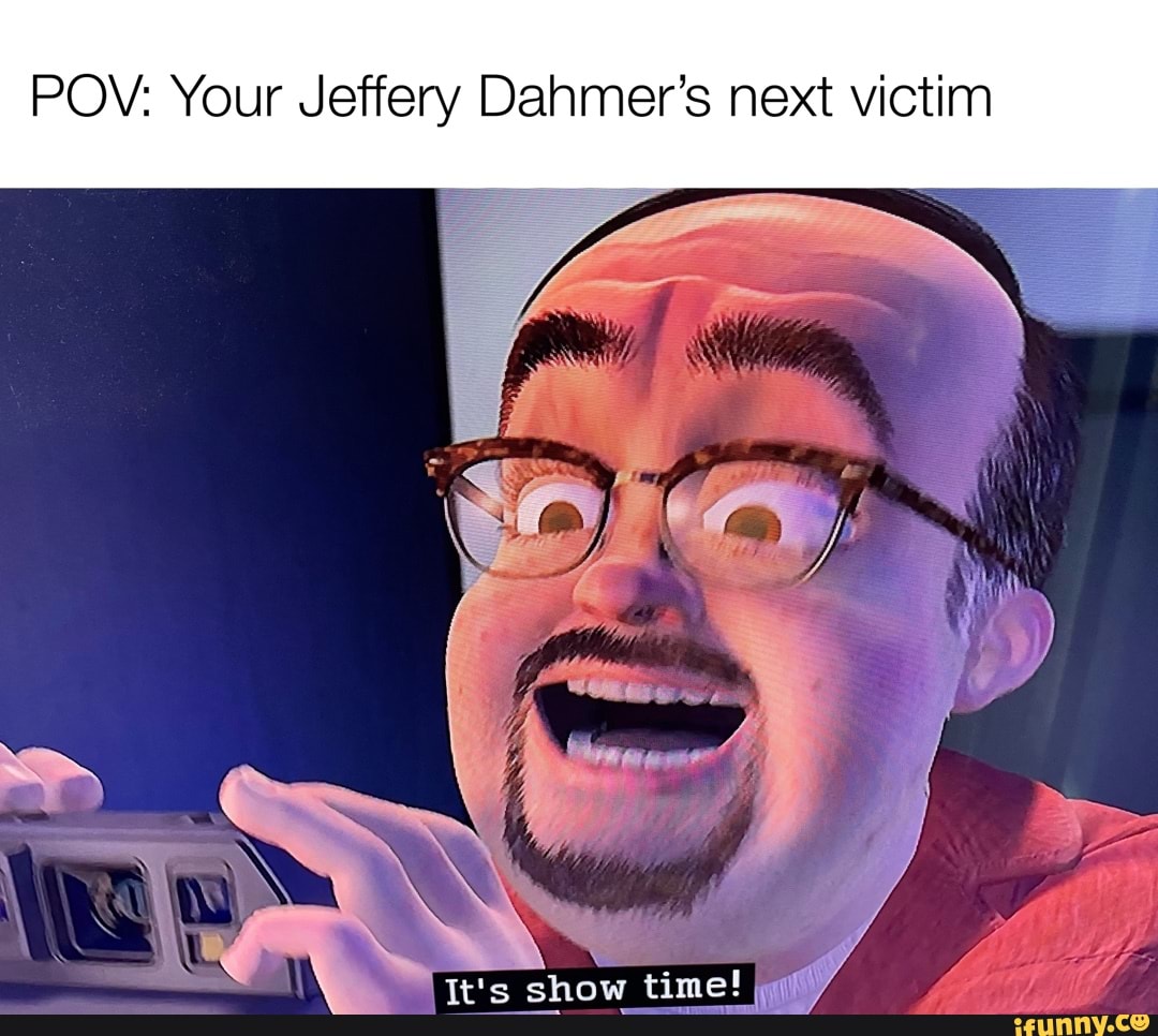 POV: Your Jeffery Dahmer's next victim Ttts show timef - iFunny