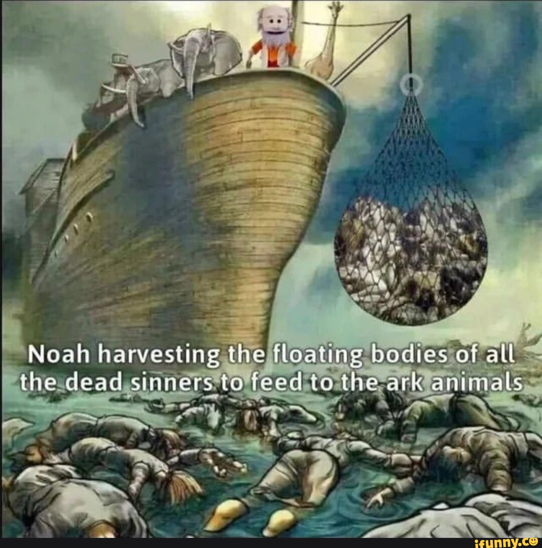 Noah harvesting the floating bodies of all < ark annals the dead: erst to  feed io the - iFunny
