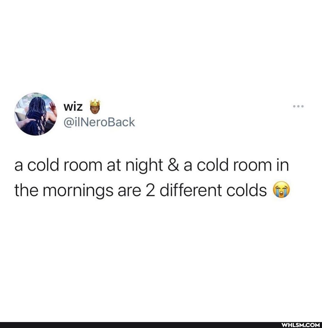 wiz
a cold room at night & a cold room in the mornings are 2 different colds