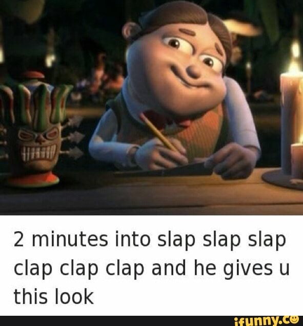 2 Minutes Into Slap Slap Slap Clap Clap Clap And He Gives U This Look Ifunny