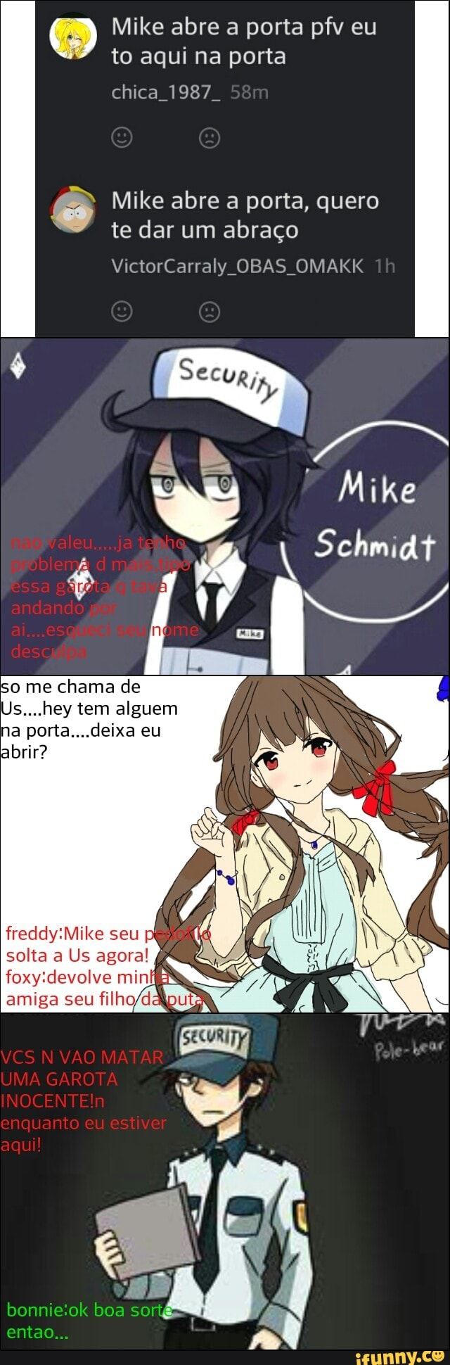 O Mike abre a porta pfv eu
to aqui na porta
chica 1987. Mike abre a porta, quero
te dar um abraço
VictorCarraly OBAS OMAKK
I
Mike
so me chama de
Us....hey tem alguem
na porta....deixa eu
abrir?