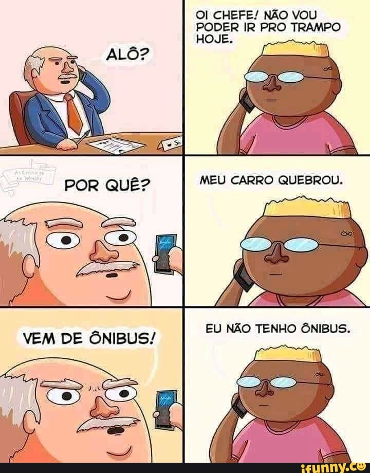 OI CHEFE! NÃO VOU PODER IR PRO TRAMPO
HOJE.
VEM DE ÔNIBUS! EU NÃO TENHO ÔNIBUS.