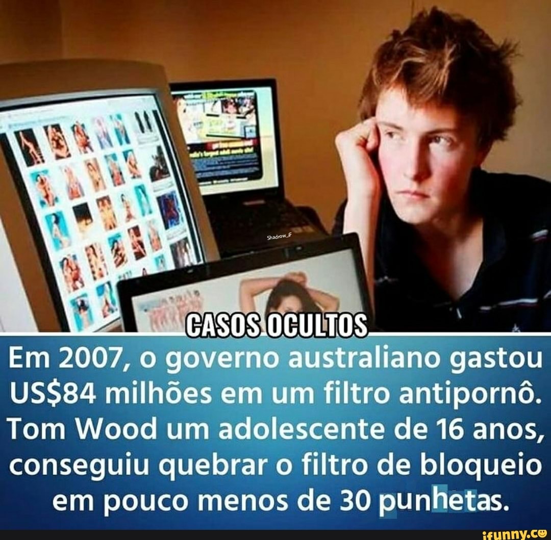 que AL AL
Em 2007, governo australiano gastou
USS84 milhões em um filtro antipornô.
Tom Wood um adolescente de 16 anos, conseguiu quebrar o filtro de bloqueio em pouco menos de 30 punhetas.