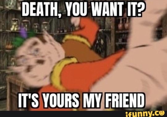 DEATH, YOU WANT IT?
IT'S YOURS MY FRIEND